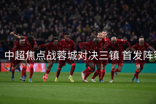 中超焦点战蓉城对决三镇 首发阵容曝光引球迷热议