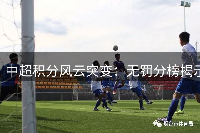 中超积分风云突变：无罚分榜揭示真实竞技格局