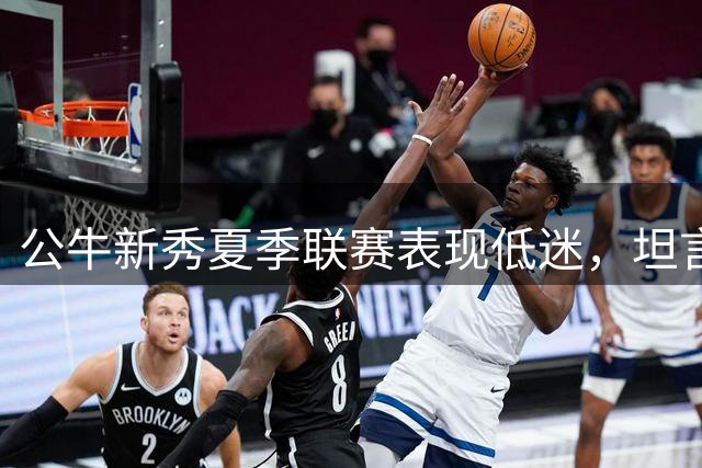 公牛新秀夏季联赛表现低迷，坦言过度思考困扰发挥