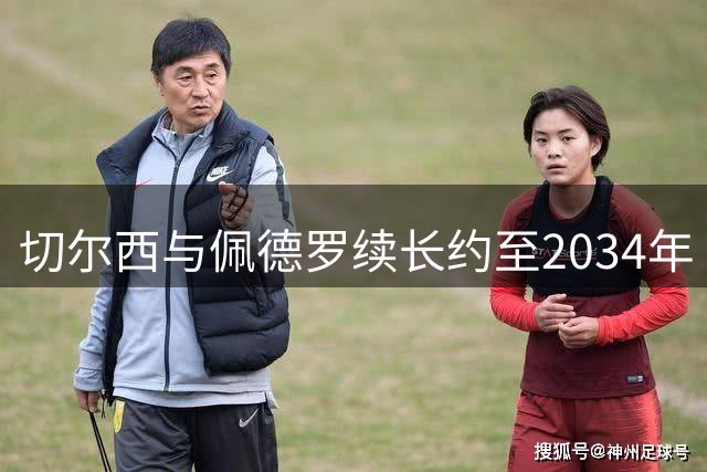 切尔西与佩德罗续长约至2034年 巴萨引援计划受挫