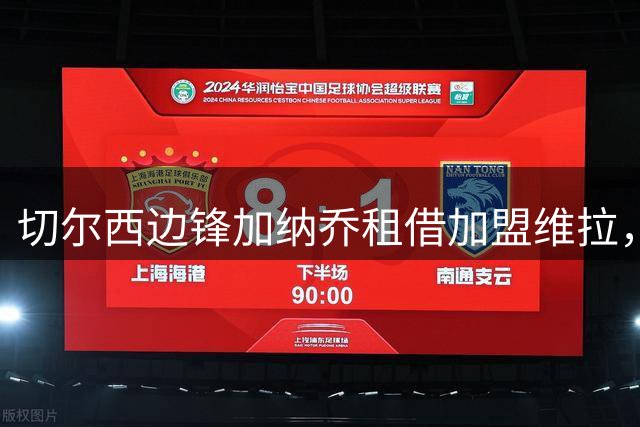 切尔西边锋加纳乔租借加盟维拉，埃梅里亲自推动交易
