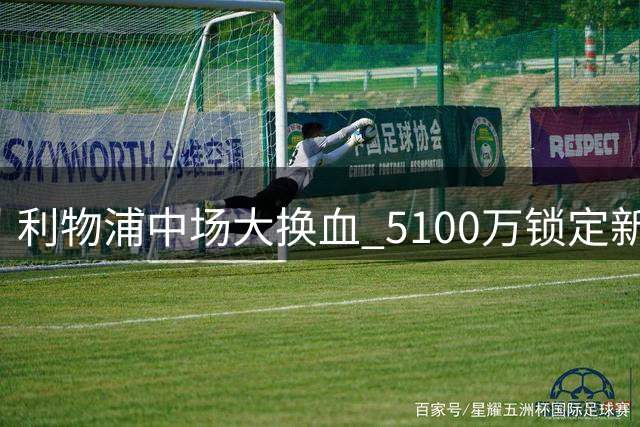 利物浦中场大换血 5100万锁定新核