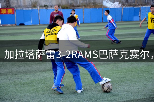 加拉塔萨雷3-2RAMS巴萨克赛尔，加布里埃尔-萨拉、托雷拉破门