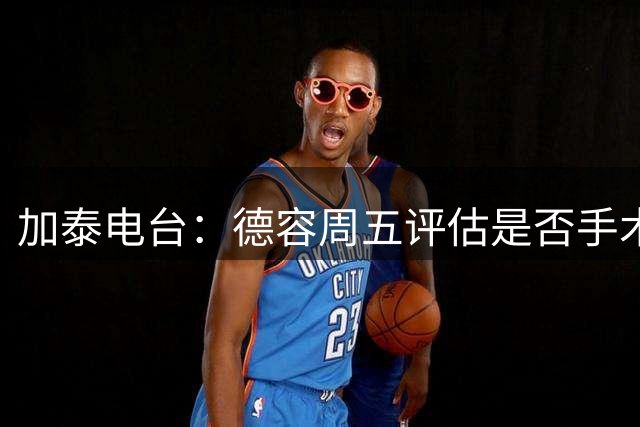 加泰电台：德容周五评估是否手术，但他和巴萨的沟通并不顺利