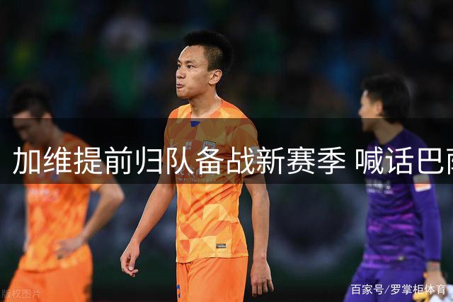 加维提前归队备战新赛季 喊话巴萨剑指全满贯