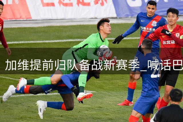 加维提前归队备战新赛季 喊话巴萨剑指全满贯