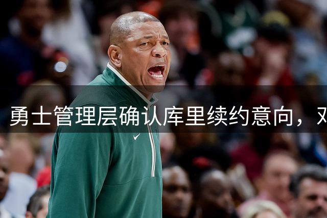 勇士管理层确认库里续约意向，邓利维谈建队策略抉择