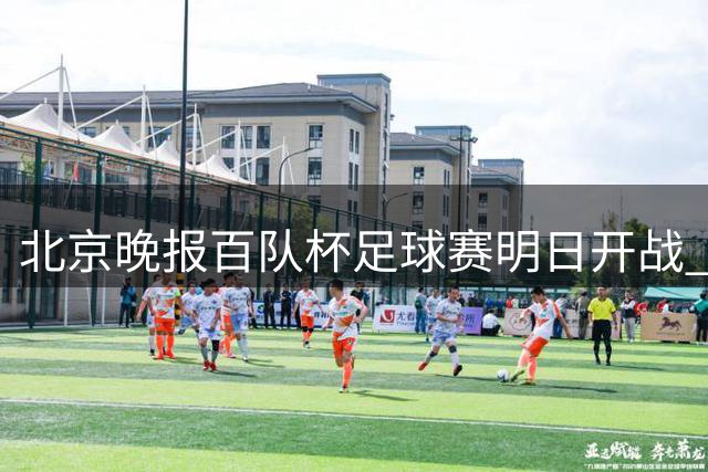北京晚报百队杯足球赛明日开战 创新双轨赛制引关注