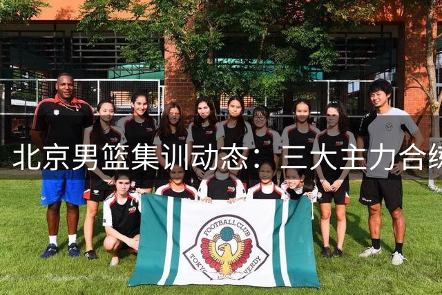 北京男篮集训动态：三大主力合练 范子铭确认留队备战国际赛