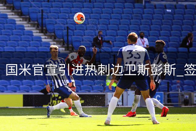 国米官宣引进热刺边卫斯彭斯 签约至2031年