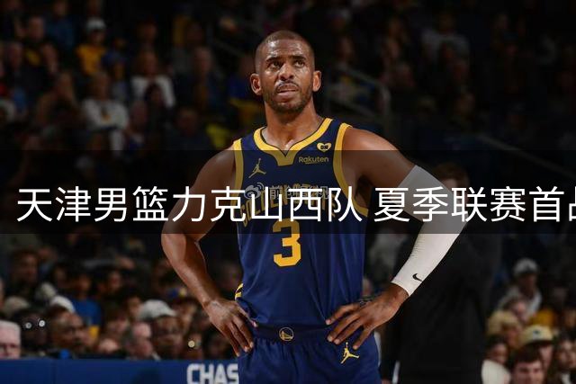 天津男篮力克山西队 夏季联赛首战告捷