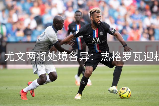 尤文两将处境各异：热格罗瓦迎机遇，米利克待战意大利杯