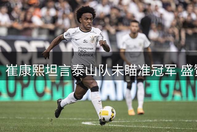 崔康熙坦言泰山队未瞄准冠军 盛赞球员拼搏精神