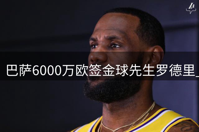 巴萨6000万欧签金球先生罗德里 西班牙国脚回归西甲