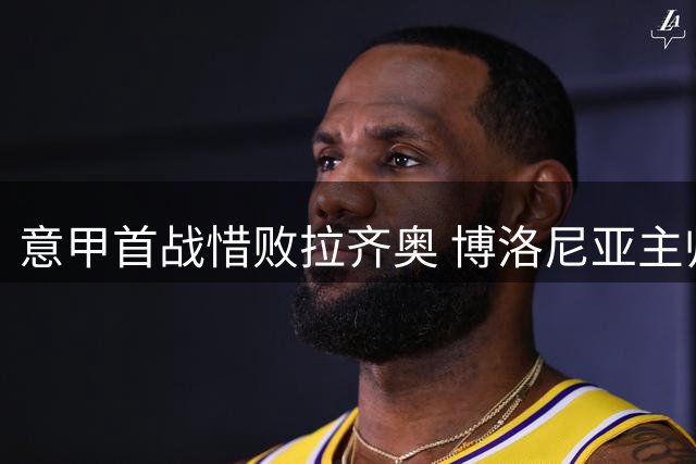 意甲首战惜败拉齐奥 博洛尼亚主帅解析败因