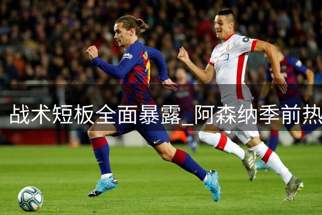 战术短板全面暴露 阿森纳季前热身赛遭遇滑铁卢