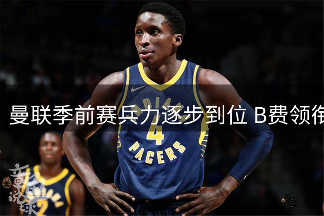 曼联季前赛兵力逐步到位 B费领衔四将本周归队