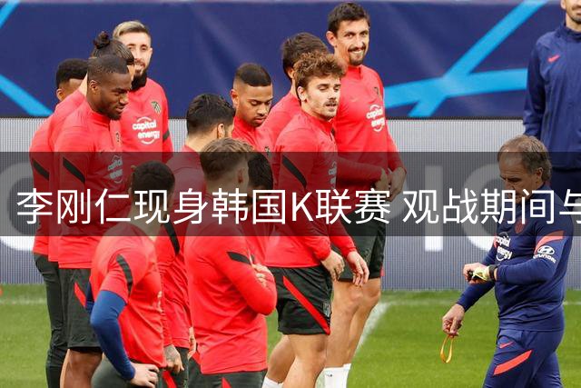 李刚仁现身韩国K联赛 观战期间与国字号队友互动