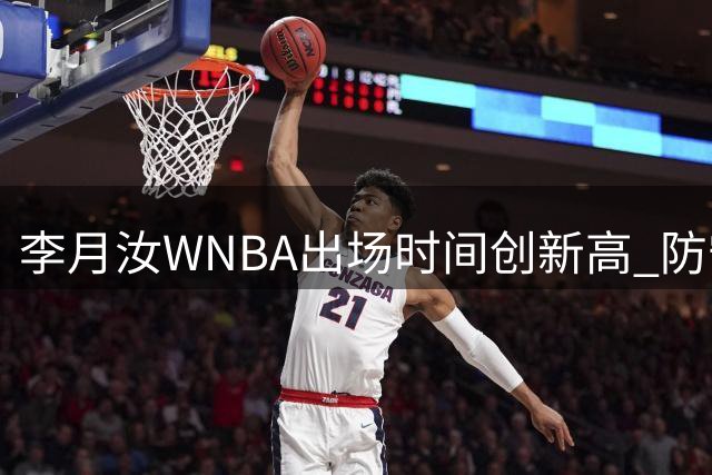 李月汝WNBA出场时间创新高 防守亮眼但进攻手感冰凉