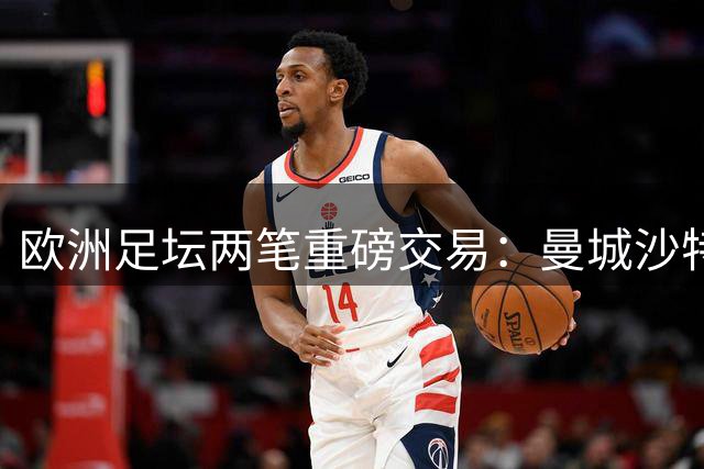 欧洲足坛两笔重磅交易：曼城沙特高价卖中场 巴黎抄底世界杯冠军射手