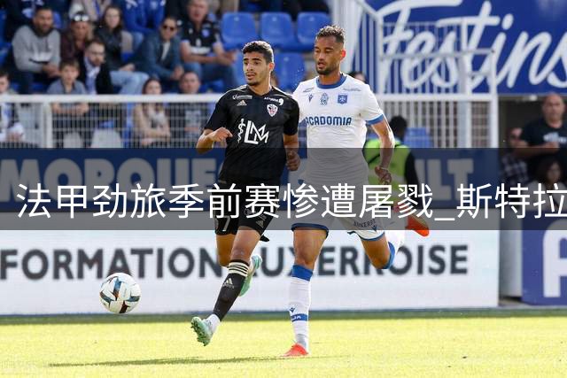 法甲劲旅季前赛惨遭屠戮 斯特拉斯堡新帅首秀创耻辱纪录