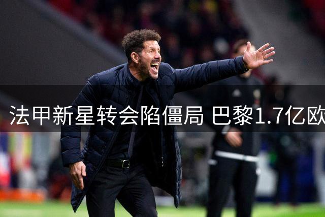 法甲新星转会陷僵局 巴黎1.7亿欧元天价吓退利物浦