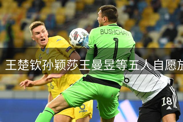 王楚钦孙颖莎王曼昱等五人自愿放弃亚锦赛选拔资格