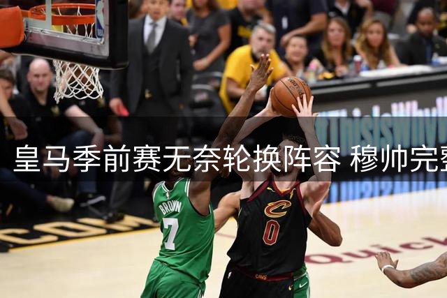 皇马季前赛无奈轮换阵容 穆帅完整战力成型尚需时日
