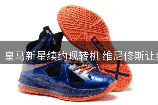 皇马新星续约现转机 维尼修斯让步求留队