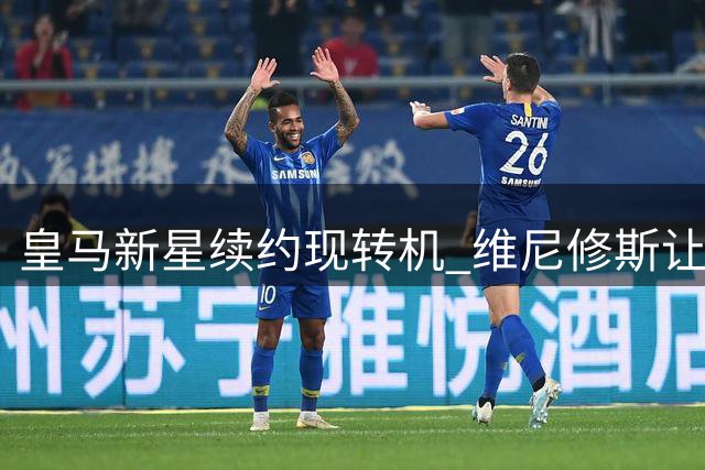 皇马新星续约现转机 维尼修斯让步求留队
