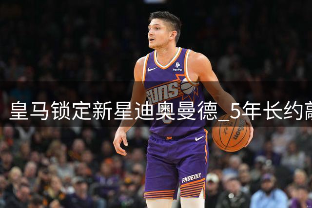 皇马锁定新星迪奥曼德 5年长约敲定未来锋线核心