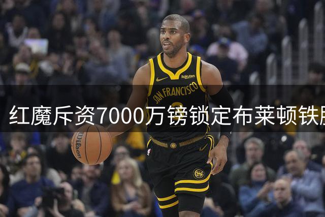 红魔斥资7000万镑锁定布莱顿铁腰 中场短板终获补强