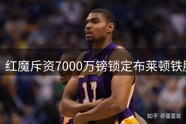 红魔斥资7000万镑锁定布莱顿铁腰 中场短板终获补强