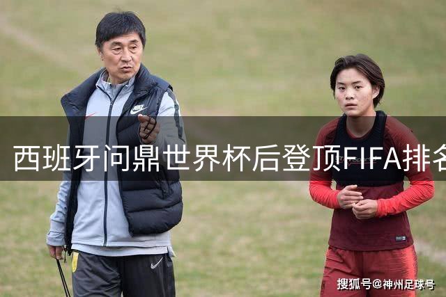 西班牙问鼎世界杯后登顶FIFA排名 国足停滞不前引深思