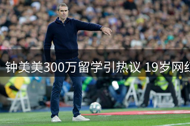 钟美美300万留学引热议 19岁网红坦言：流量终会消失 唯有学习永恒