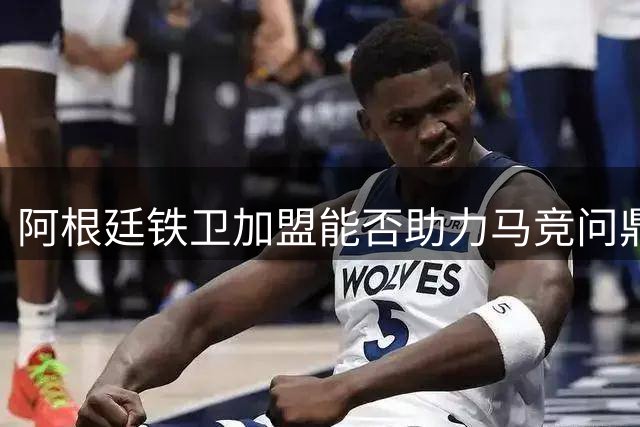 阿根廷铁卫加盟能否助力马竞问鼎西甲？