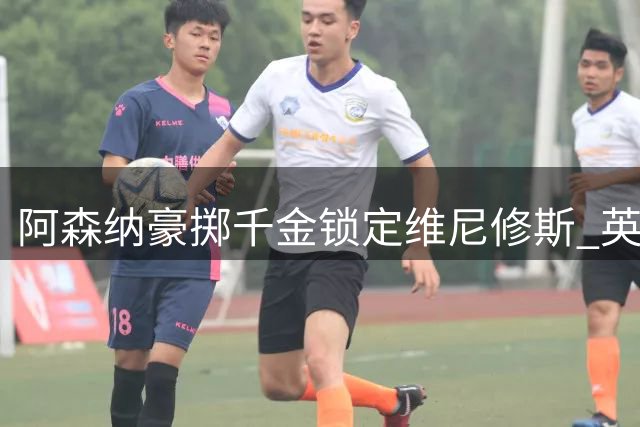 阿森纳豪掷千金锁定维尼修斯 英超卫冕欧冠梦浮出水面