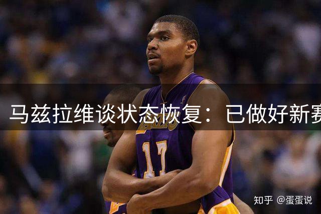 马兹拉维谈状态恢复：已做好新赛季准备 期待与阿莫林重逢