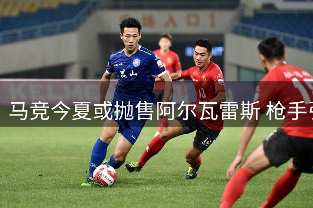 马竞今夏或抛售阿尔瓦雷斯 枪手引援迎来关键转机