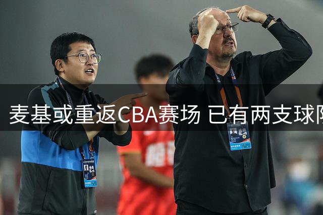 麦基或重返CBA赛场 已有两支球队报价争夺