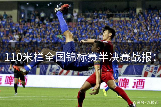 110米栏全国锦标赛半决赛战报：陈圆将强势晋级 徐卓一临时退赛