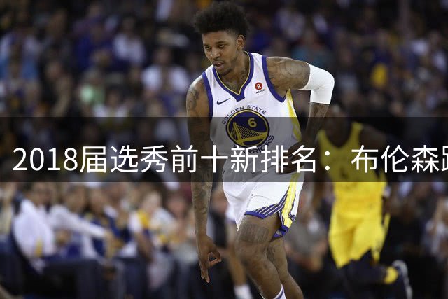 2018届选秀前十新排名：布伦森跃居次席 艾顿下滑明显