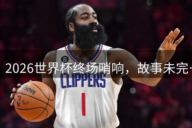 2026世界杯终场哨响，故事未完…