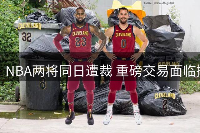 NBA两将同日遭裁 重磅交易面临搁浅风险