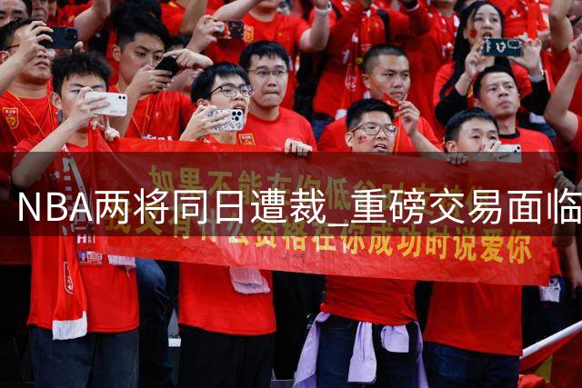NBA两将同日遭裁 重磅交易面临搁浅风险