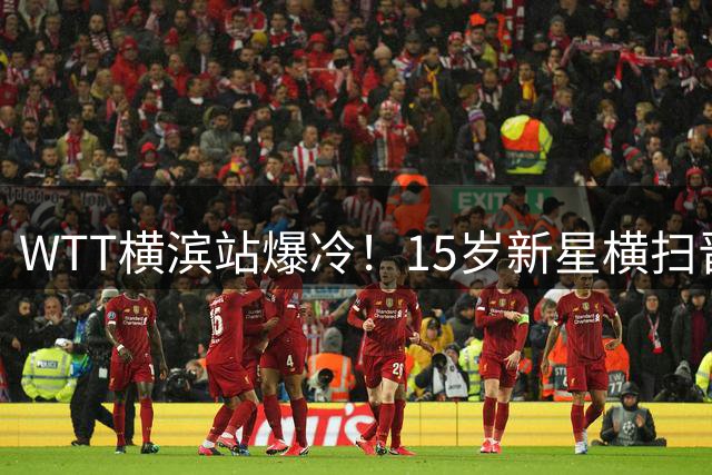WTT横滨站爆冷！15岁新星横扫晋级 法国双子星双双出局